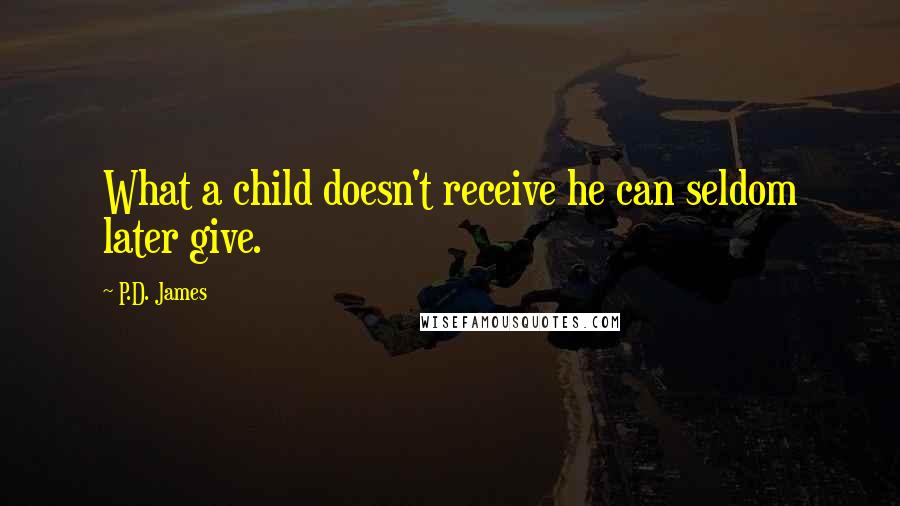 P.D. James Quotes: What a child doesn't receive he can seldom later give.