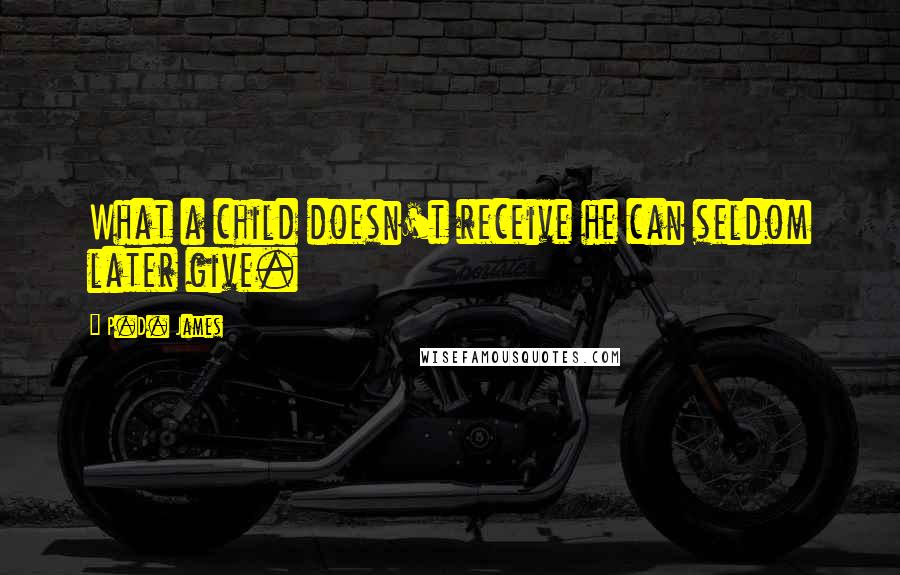 P.D. James Quotes: What a child doesn't receive he can seldom later give.