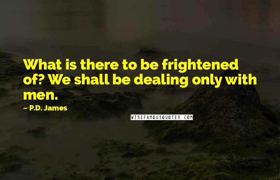 P.D. James Quotes: What is there to be frightened of? We shall be dealing only with men.