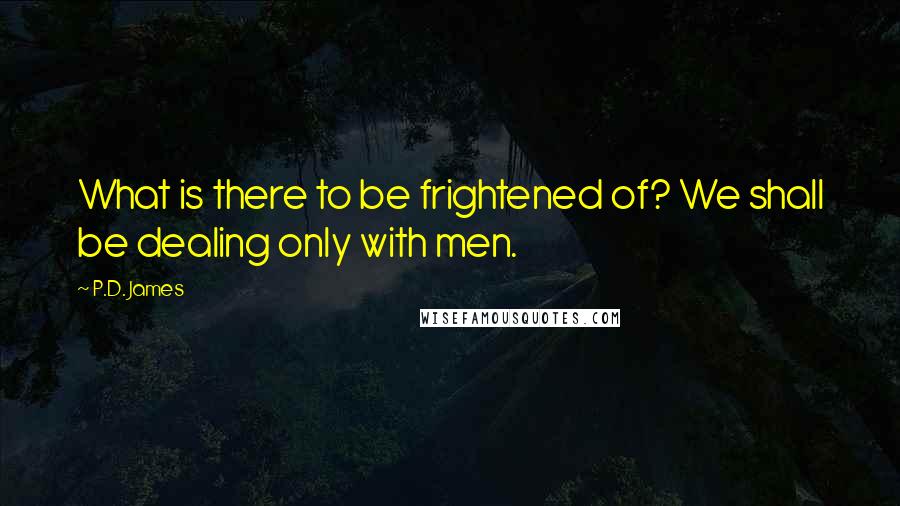 P.D. James Quotes: What is there to be frightened of? We shall be dealing only with men.