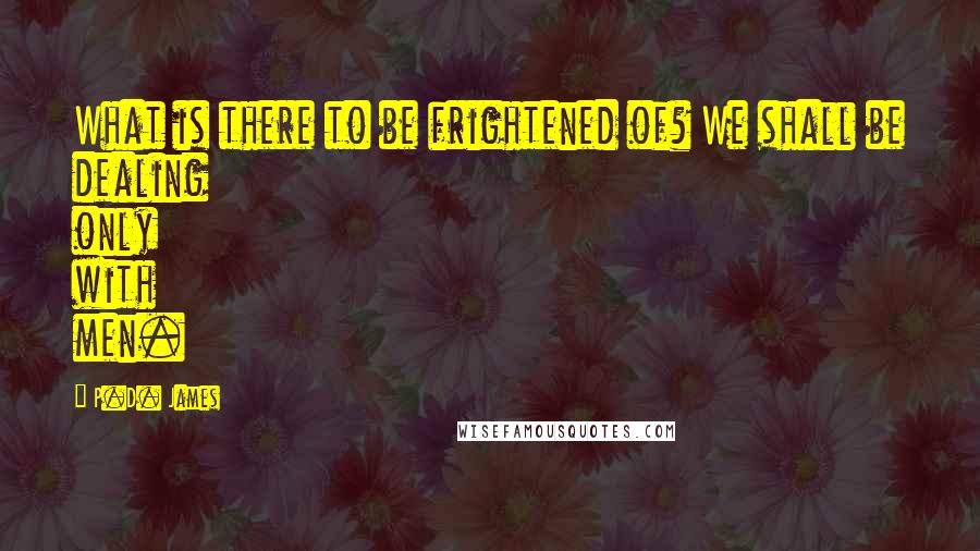 P.D. James Quotes: What is there to be frightened of? We shall be dealing only with men.