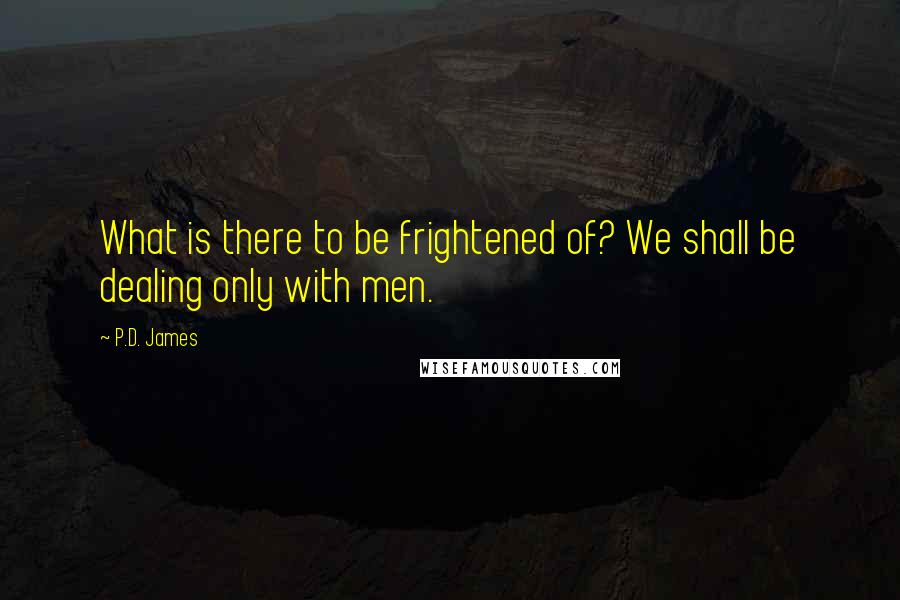 P.D. James Quotes: What is there to be frightened of? We shall be dealing only with men.