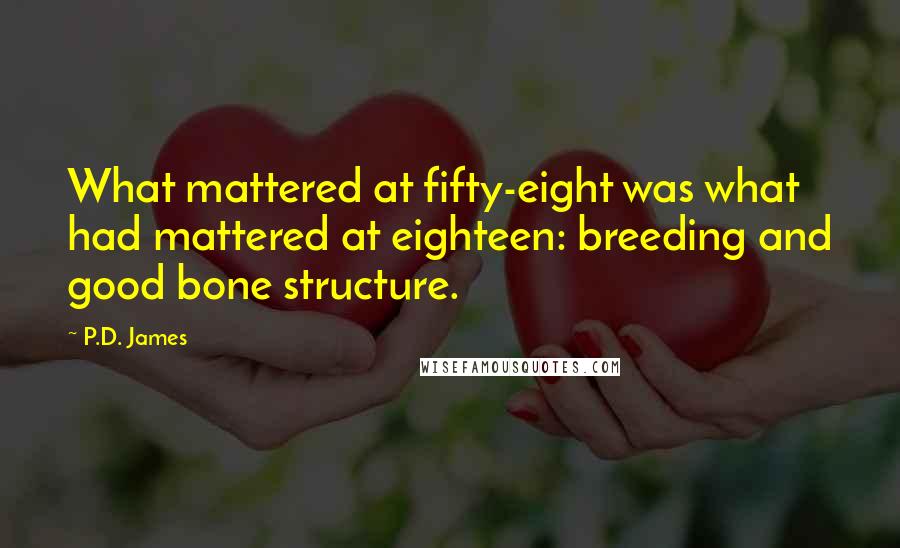 P.D. James Quotes: What mattered at fifty-eight was what had mattered at eighteen: breeding and good bone structure.