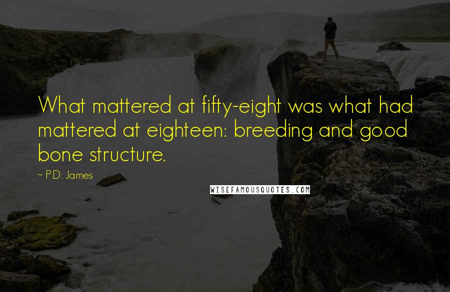 P.D. James Quotes: What mattered at fifty-eight was what had mattered at eighteen: breeding and good bone structure.