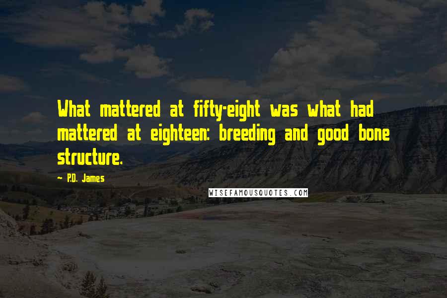 P.D. James Quotes: What mattered at fifty-eight was what had mattered at eighteen: breeding and good bone structure.