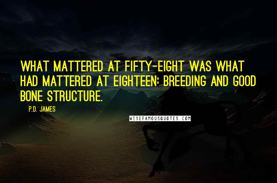 P.D. James Quotes: What mattered at fifty-eight was what had mattered at eighteen: breeding and good bone structure.