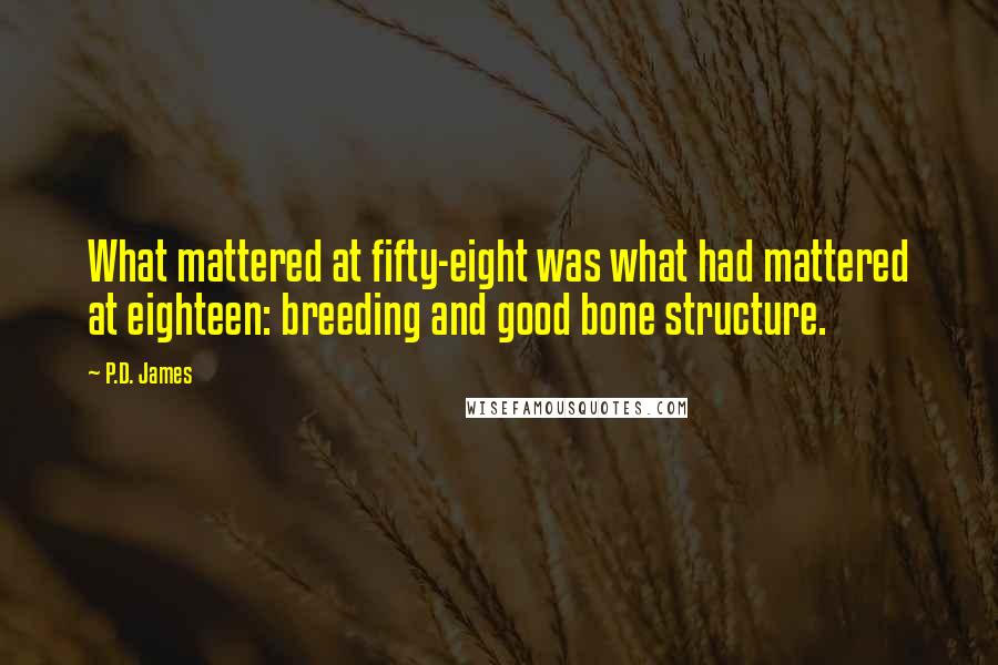 P.D. James Quotes: What mattered at fifty-eight was what had mattered at eighteen: breeding and good bone structure.