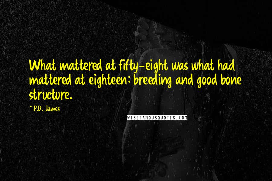 P.D. James Quotes: What mattered at fifty-eight was what had mattered at eighteen: breeding and good bone structure.