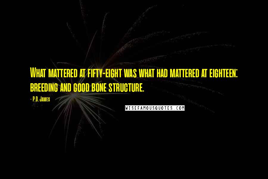 P.D. James Quotes: What mattered at fifty-eight was what had mattered at eighteen: breeding and good bone structure.