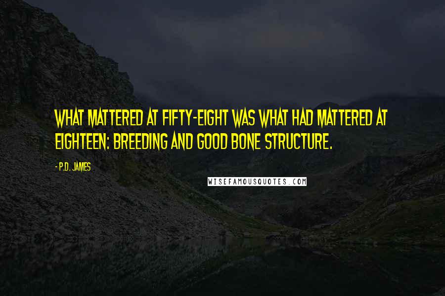 P.D. James Quotes: What mattered at fifty-eight was what had mattered at eighteen: breeding and good bone structure.