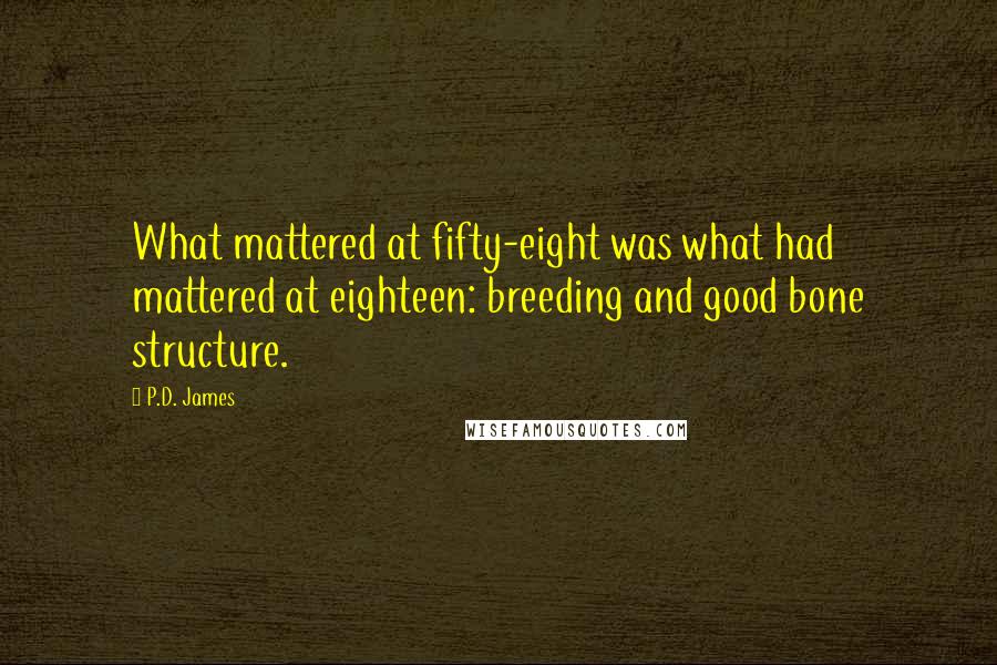 P.D. James Quotes: What mattered at fifty-eight was what had mattered at eighteen: breeding and good bone structure.