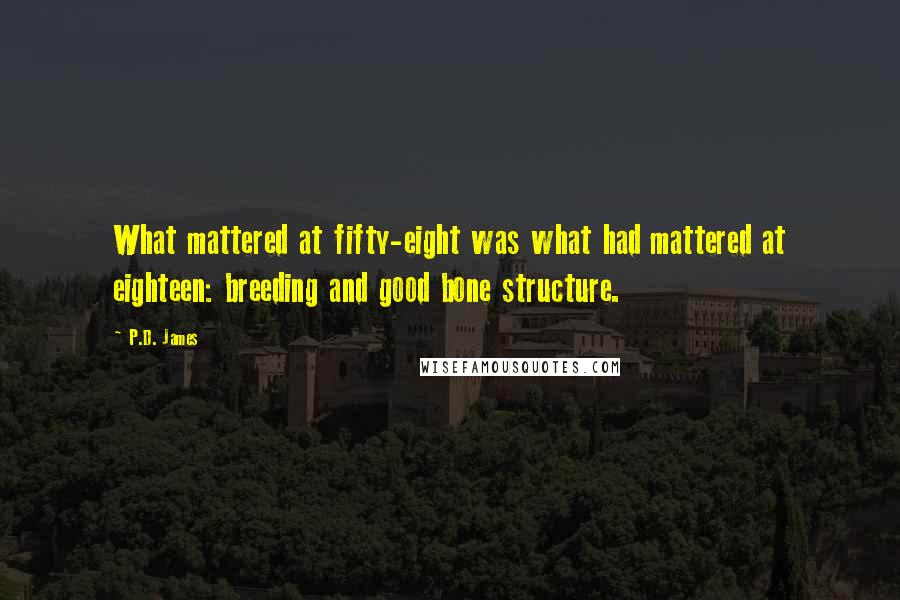 P.D. James Quotes: What mattered at fifty-eight was what had mattered at eighteen: breeding and good bone structure.