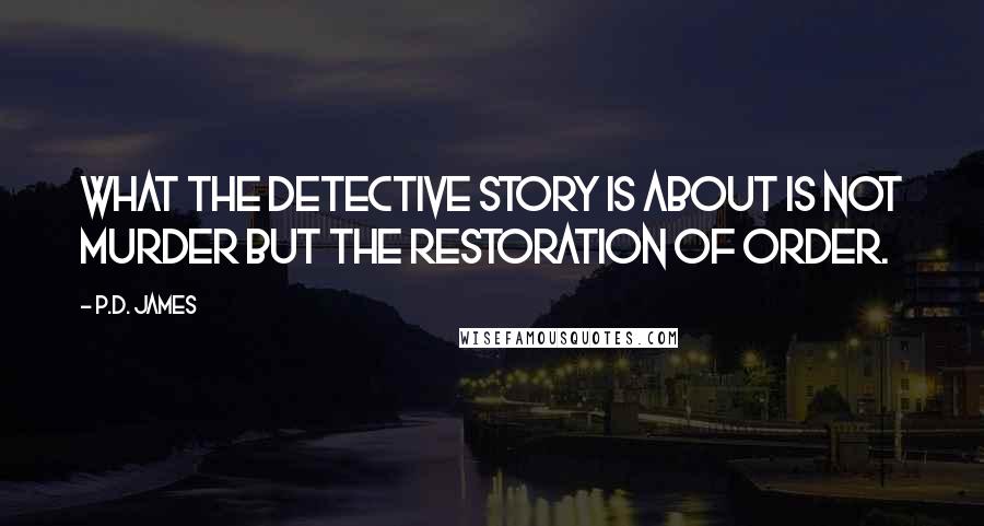 P.D. James Quotes: What the detective story is about is not murder but the restoration of order.