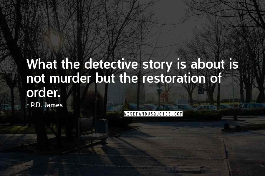 P.D. James Quotes: What the detective story is about is not murder but the restoration of order.