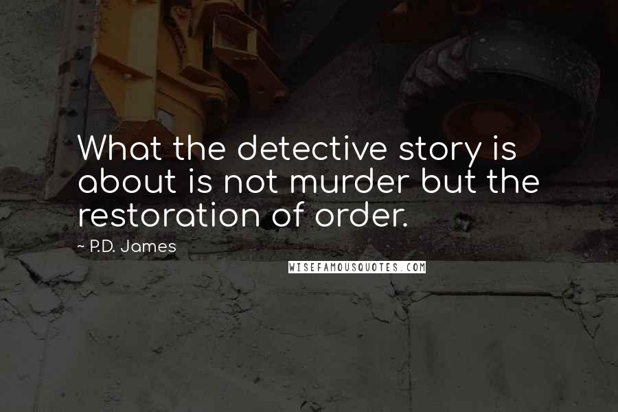 P.D. James Quotes: What the detective story is about is not murder but the restoration of order.