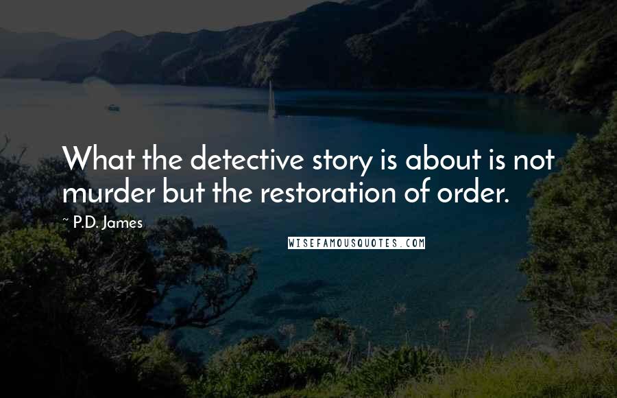 P.D. James Quotes: What the detective story is about is not murder but the restoration of order.