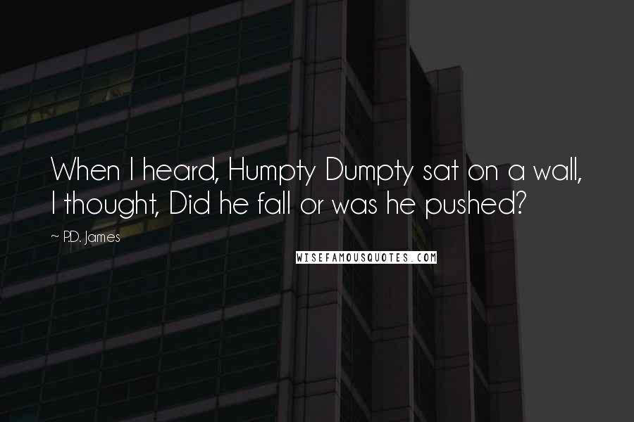 P.D. James Quotes: When I heard, Humpty Dumpty sat on a wall, I thought, Did he fall or was he pushed?