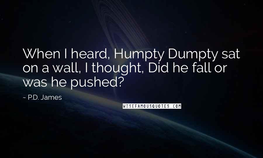 P.D. James Quotes: When I heard, Humpty Dumpty sat on a wall, I thought, Did he fall or was he pushed?