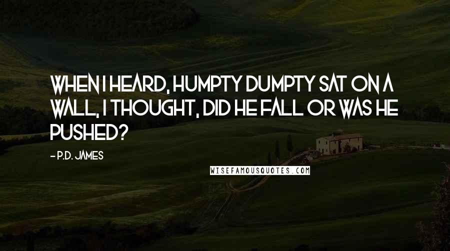 P.D. James Quotes: When I heard, Humpty Dumpty sat on a wall, I thought, Did he fall or was he pushed?