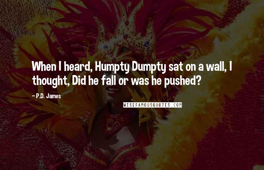 P.D. James Quotes: When I heard, Humpty Dumpty sat on a wall, I thought, Did he fall or was he pushed?