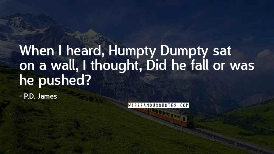 P.D. James Quotes: When I heard, Humpty Dumpty sat on a wall, I thought, Did he fall or was he pushed?