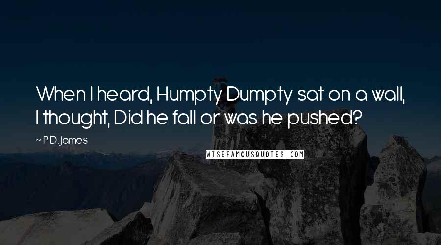 P.D. James Quotes: When I heard, Humpty Dumpty sat on a wall, I thought, Did he fall or was he pushed?