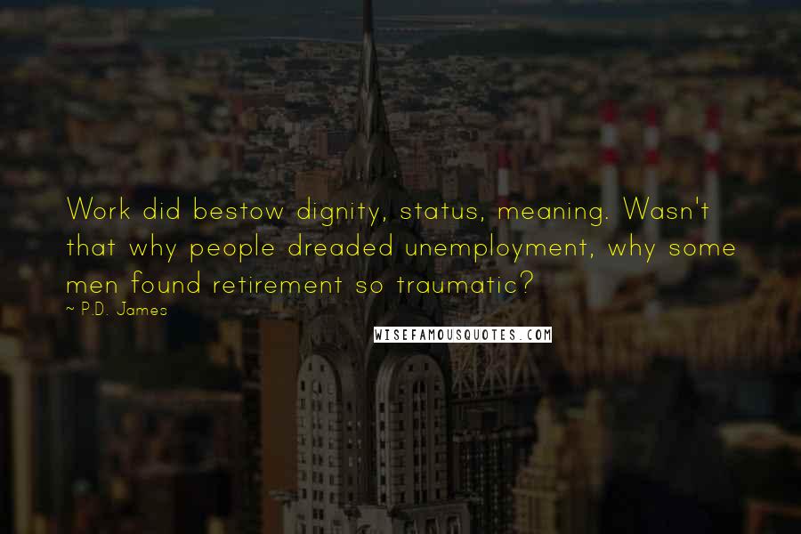 P.D. James Quotes: Work did bestow dignity, status, meaning. Wasn't that why people dreaded unemployment, why some men found retirement so traumatic?