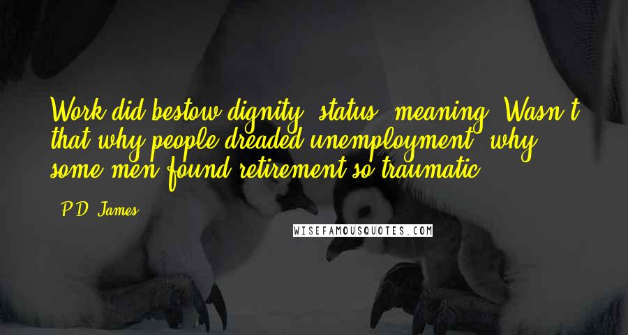 P.D. James Quotes: Work did bestow dignity, status, meaning. Wasn't that why people dreaded unemployment, why some men found retirement so traumatic?