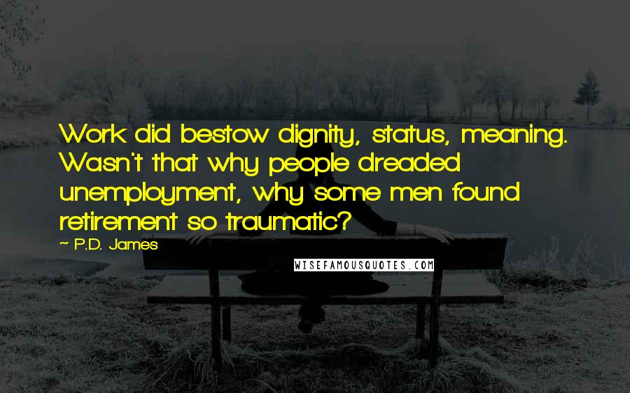 P.D. James Quotes: Work did bestow dignity, status, meaning. Wasn't that why people dreaded unemployment, why some men found retirement so traumatic?