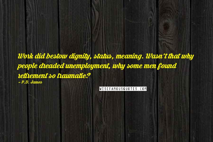 P.D. James Quotes: Work did bestow dignity, status, meaning. Wasn't that why people dreaded unemployment, why some men found retirement so traumatic?