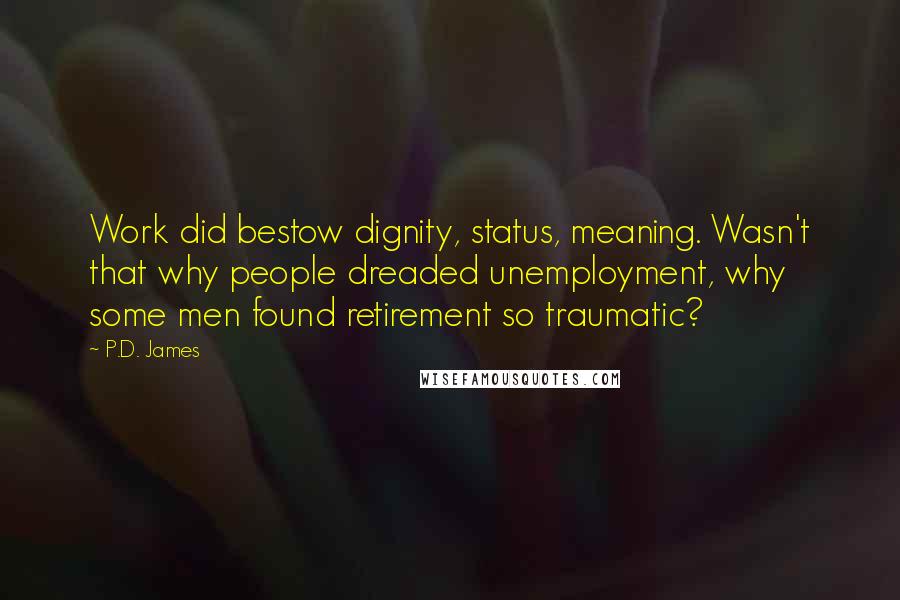 P.D. James Quotes: Work did bestow dignity, status, meaning. Wasn't that why people dreaded unemployment, why some men found retirement so traumatic?