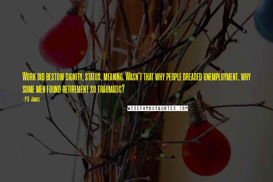 P.D. James Quotes: Work did bestow dignity, status, meaning. Wasn't that why people dreaded unemployment, why some men found retirement so traumatic?