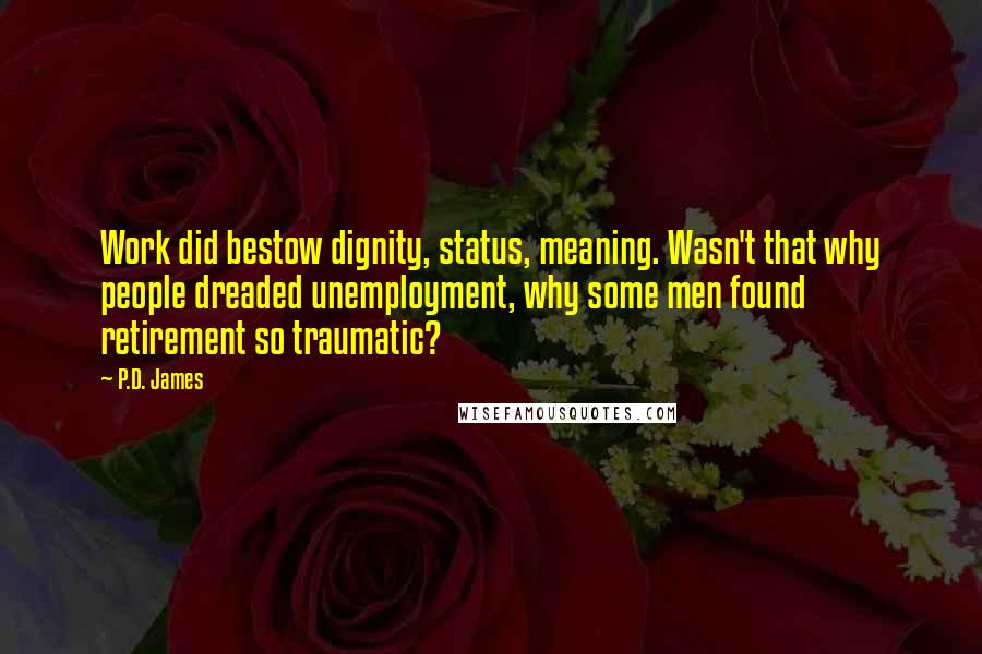 P.D. James Quotes: Work did bestow dignity, status, meaning. Wasn't that why people dreaded unemployment, why some men found retirement so traumatic?