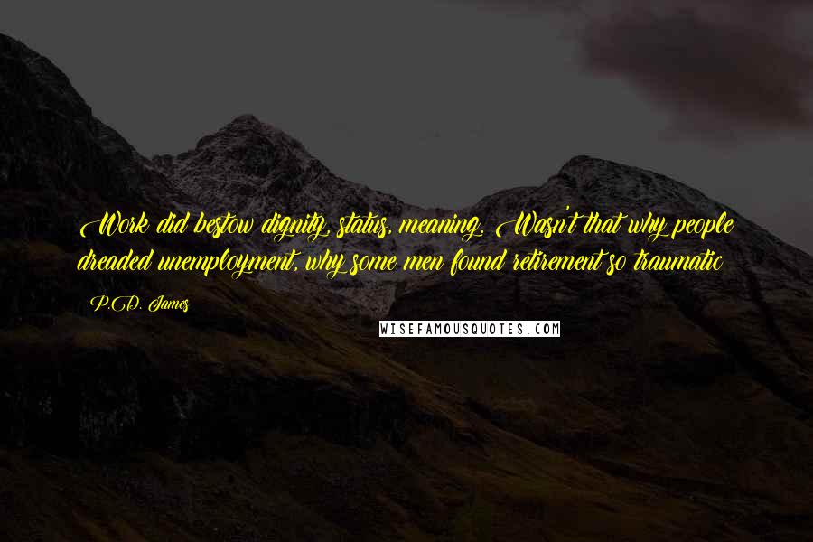 P.D. James Quotes: Work did bestow dignity, status, meaning. Wasn't that why people dreaded unemployment, why some men found retirement so traumatic?