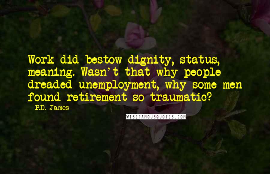 P.D. James Quotes: Work did bestow dignity, status, meaning. Wasn't that why people dreaded unemployment, why some men found retirement so traumatic?