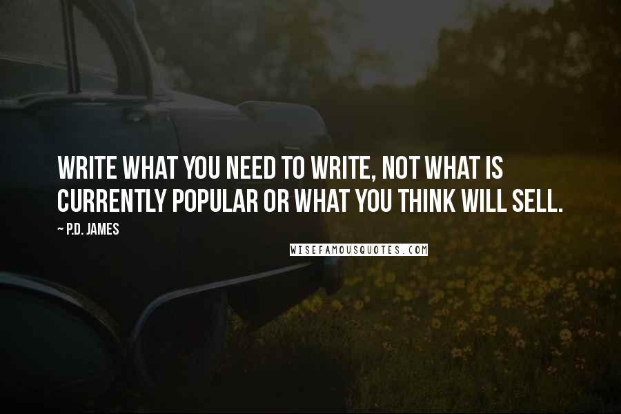 P.D. James Quotes: Write what you need to write, not what is currently popular or what you think will sell.