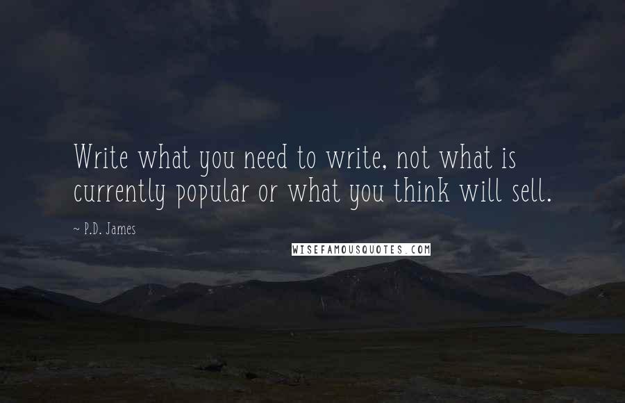 P.D. James Quotes: Write what you need to write, not what is currently popular or what you think will sell.