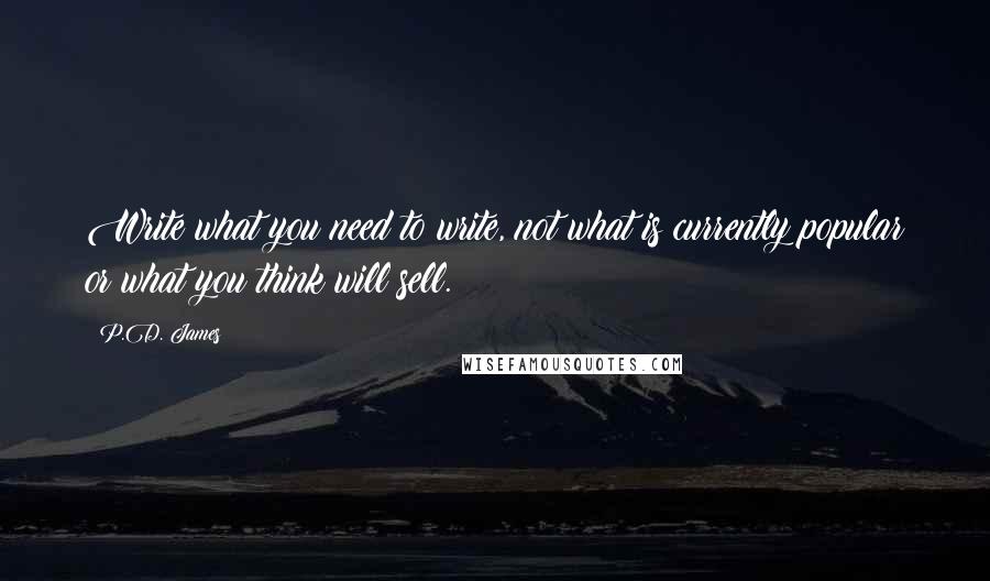 P.D. James Quotes: Write what you need to write, not what is currently popular or what you think will sell.