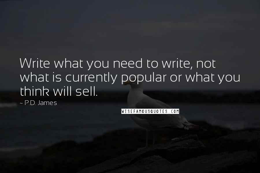P.D. James Quotes: Write what you need to write, not what is currently popular or what you think will sell.