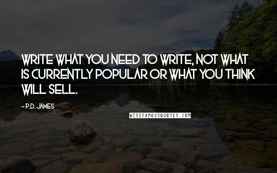 P.D. James Quotes: Write what you need to write, not what is currently popular or what you think will sell.