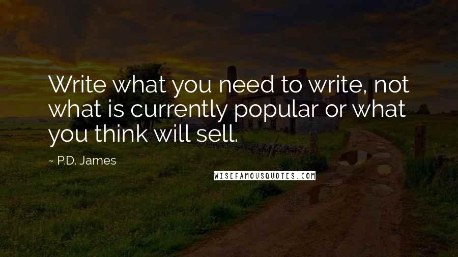 P.D. James Quotes: Write what you need to write, not what is currently popular or what you think will sell.
