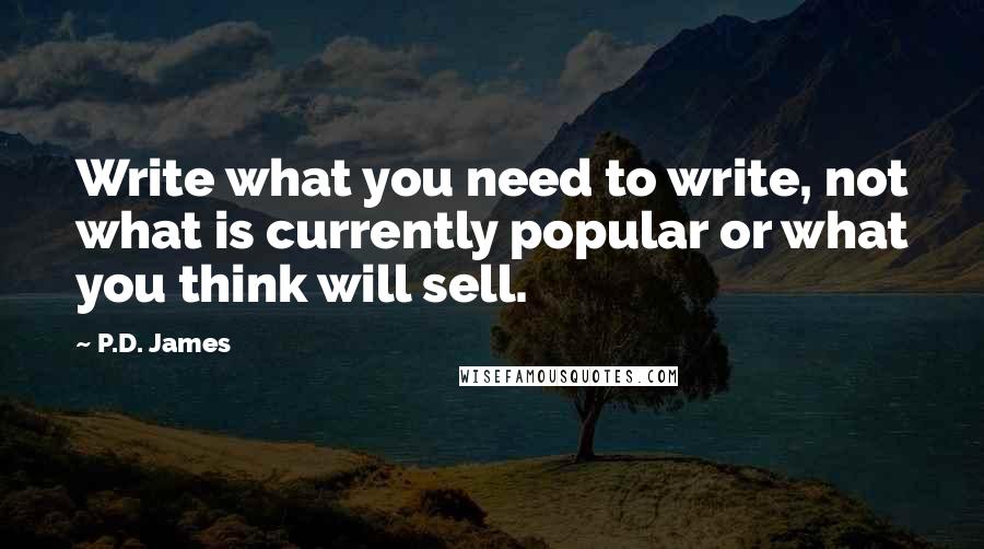 P.D. James Quotes: Write what you need to write, not what is currently popular or what you think will sell.