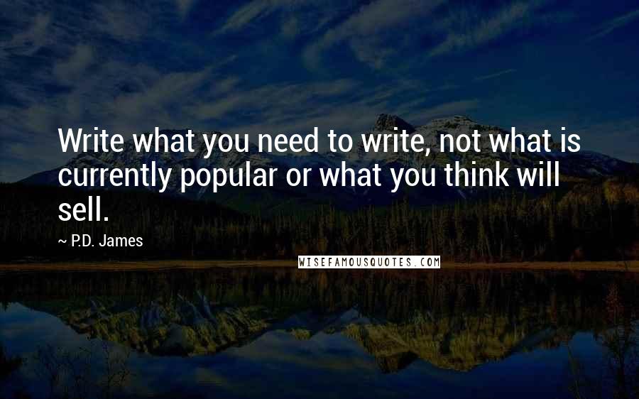 P.D. James Quotes: Write what you need to write, not what is currently popular or what you think will sell.