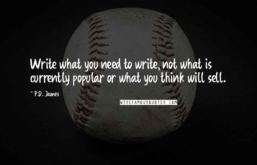P.D. James Quotes: Write what you need to write, not what is currently popular or what you think will sell.