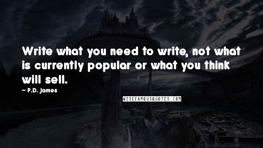 P.D. James Quotes: Write what you need to write, not what is currently popular or what you think will sell.