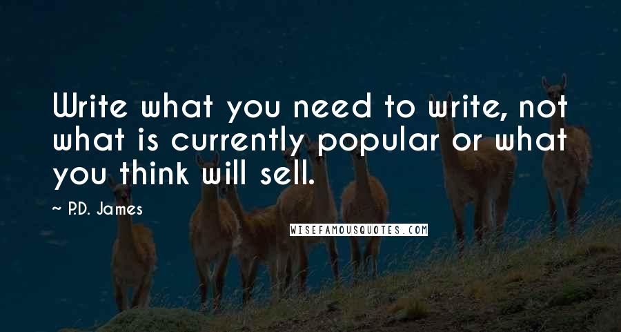 P.D. James Quotes: Write what you need to write, not what is currently popular or what you think will sell.