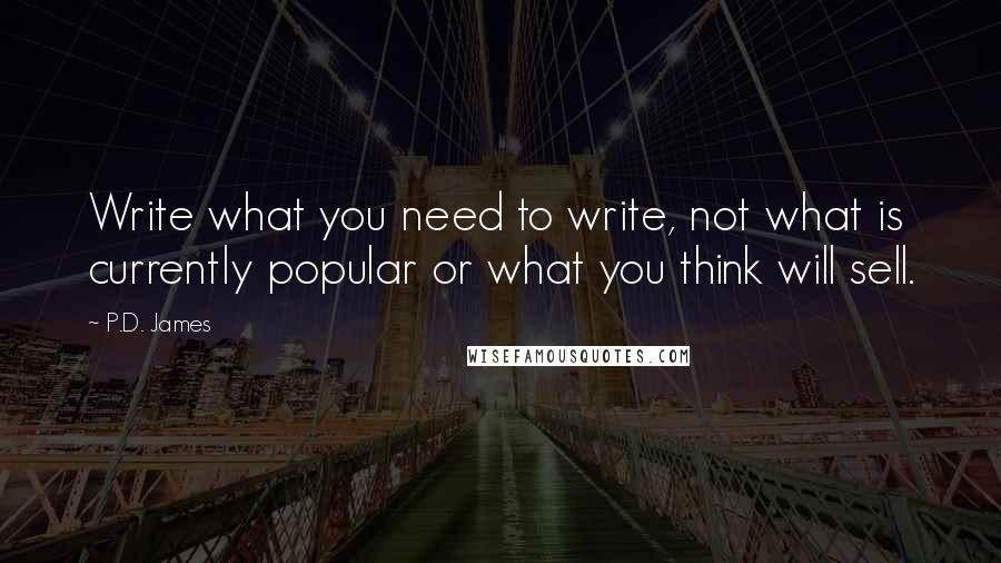 P.D. James Quotes: Write what you need to write, not what is currently popular or what you think will sell.
