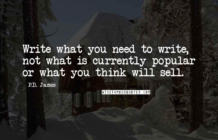 P.D. James Quotes: Write what you need to write, not what is currently popular or what you think will sell.