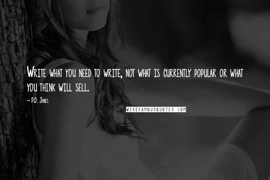 P.D. James Quotes: Write what you need to write, not what is currently popular or what you think will sell.
