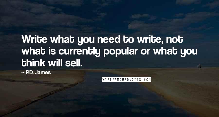 P.D. James Quotes: Write what you need to write, not what is currently popular or what you think will sell.